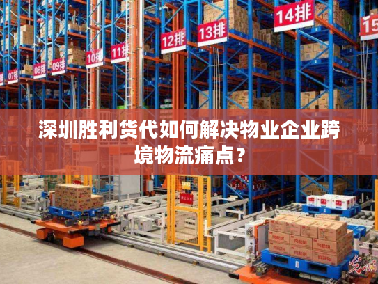 深圳胜利货代如何解决物业企业跨境物流痛点？