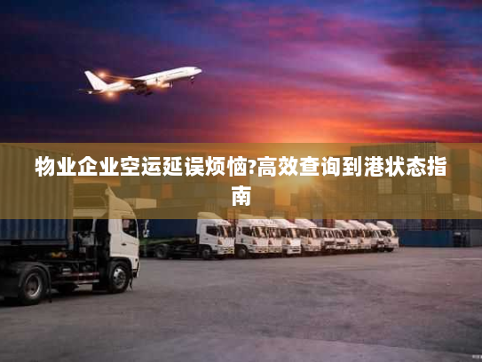 物业企业空运延误烦恼?高效查询到港状态指南