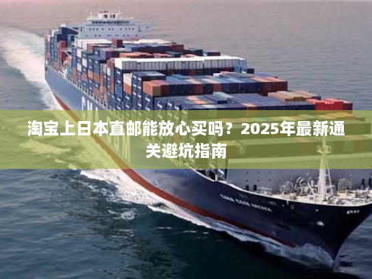 淘宝上日本直邮能放心买吗?2025年最新通关避坑指南 淘宝上日本直邮能放心买吗?2025年最新通关避坑指南