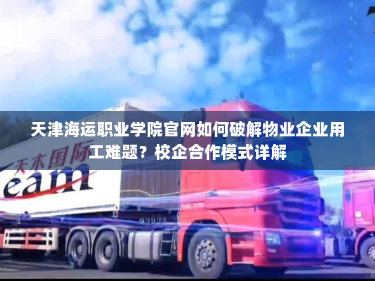 天津海运职业学院官网如何破解物业企业用工难题?校企合作模式详解 天津海运职业学院官网如何破解物业企业用工难题?校企合作模式详解