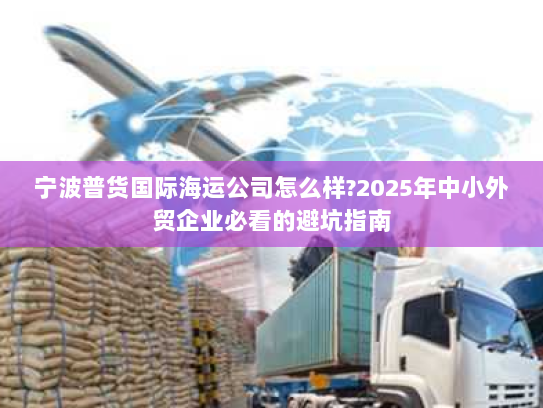 宁波普货国际海运公司怎么样?2025年中小外贸企业必看的避坑指南