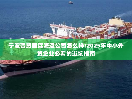 宁波普货国际海运公司怎么样?2025年中小外贸企业必看的避坑指南