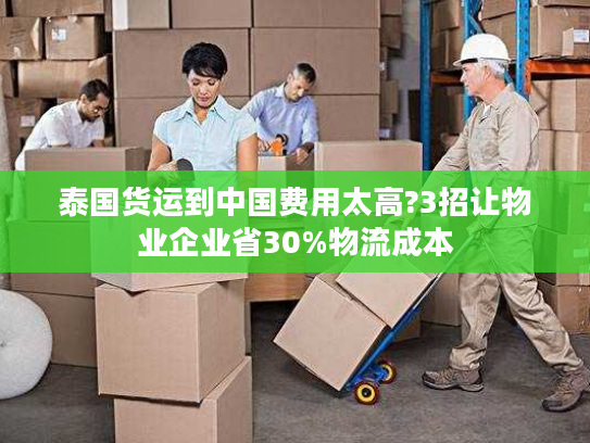 泰国货运到中国费用太高?3招让物业企业省30%物流成本