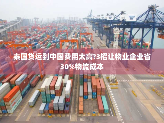 泰国货运到中国费用太高?3招让物业企业省30%物流成本 泰国货运到中国费用太高?3招让物业企业省30%物流成本