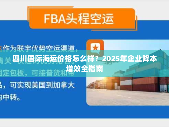 四川国际海运价格怎么样?2025年企业降本增效全指南 四川国际海运价格怎么样?2025年企业降本增效全指南