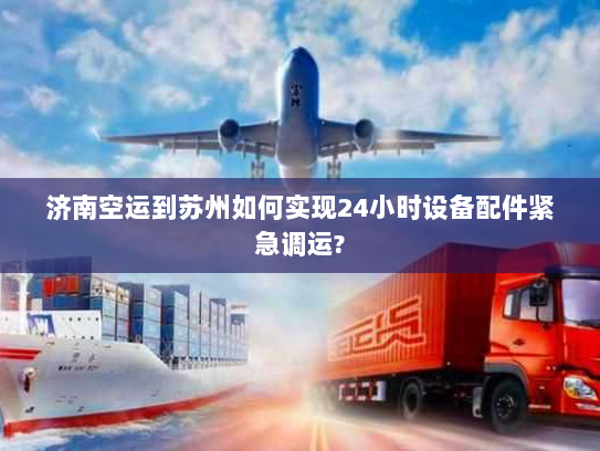 济南空运到苏州如何实现24小时设备配件紧急调运?