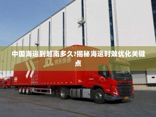 中国海运到越南多久?揭秘海运时效优化关键点 中国海运到越南多久?揭秘海运时效优化关键点