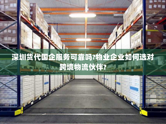 深圳货代国企服务可靠吗?物业企业如何选对跨境物流伙伴? 深圳货代国企服务可靠吗?物业企业如何选对跨境物流伙伴?