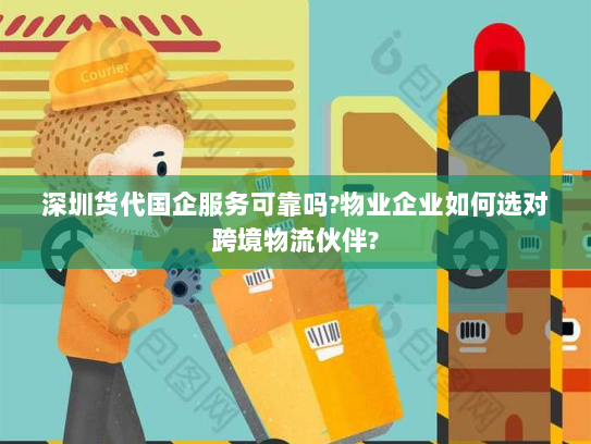 深圳货代国企服务可靠吗?物业企业如何选对跨境物流伙伴? 深圳货代国企服务可靠吗?物业企业如何选对跨境物流伙伴?