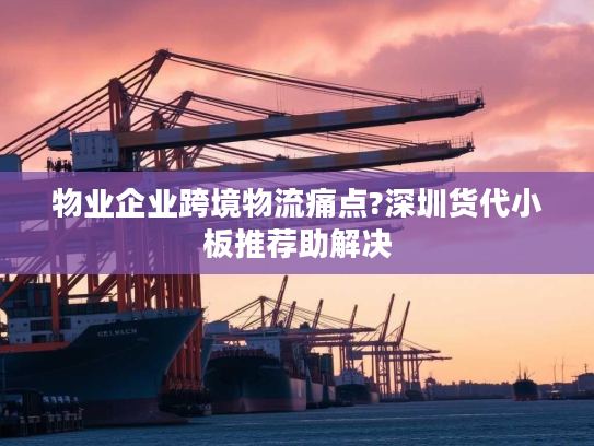 物业企业跨境物流痛点?深圳货代小板推荐助解决