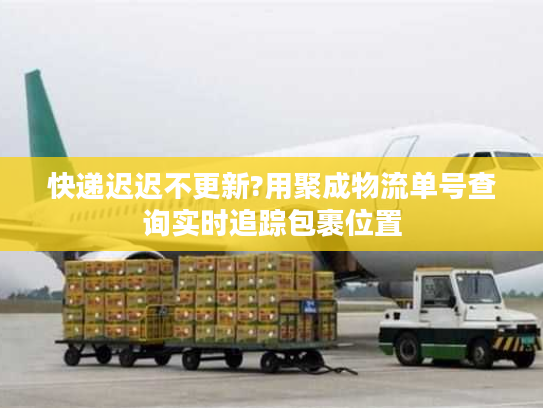 快递迟迟不更新?用聚成物流单号查询实时追踪包裹位置
