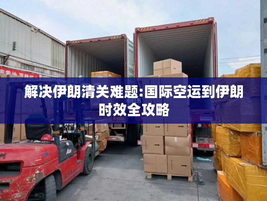 解决伊朗清关难题:国际空运到伊朗时效全攻略