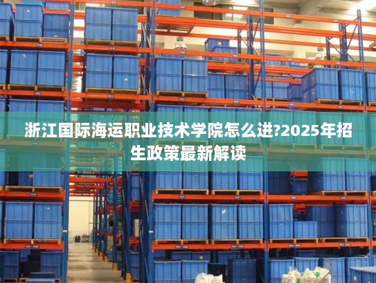 浙江国际海运职业技术学院怎么进?2025年招生政策最新解读