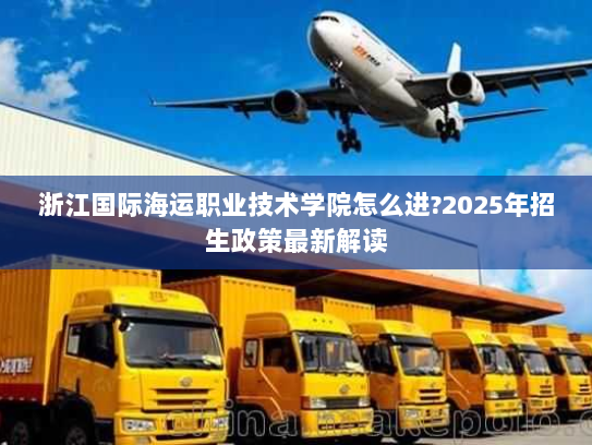 浙江国际海运职业技术学院怎么进?2025年招生政策最新解读