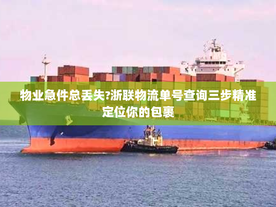 物业急件总丢失?浙联物流单号查询三步精准定位你的包裹 物业急件总丢失?浙联物流单号查询三步精准定位你的包裹