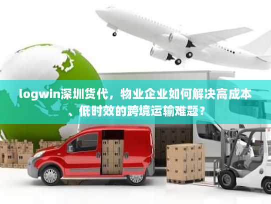 logwin深圳货代,物业企业如何解决高成本、低时效的跨境运输难题? logwin深圳货代,物业企业如何解决高成本、低时效的跨境运输难题?