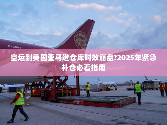 空运到美国亚马逊仓库时效崩盘?2025年紧急补仓必看指南 空运到美国亚马逊仓库时效崩盘?2025年紧急补仓必看指南