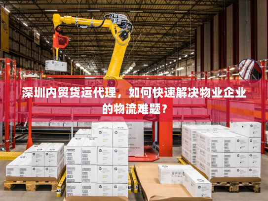 深圳内贸货运代理,如何快速解决物业企业的物流难题? 深圳内贸货运代理,如何快速解决物业企业的物流难题?