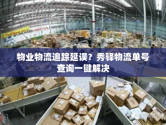 物业物流追踪延误?秀驿物流单号查询一键解决 物业物流追踪延误?秀驿物流单号查询一键解决
