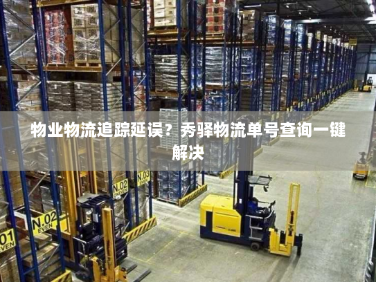 物业物流追踪延误?秀驿物流单号查询一键解决 物业物流追踪延误?秀驿物流单号查询一键解决