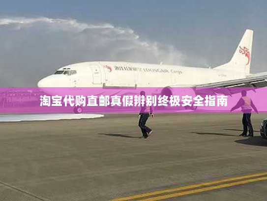 淘宝代购直邮真假辨别终极安全指南 淘宝代购直邮真假辨别终极安全指南