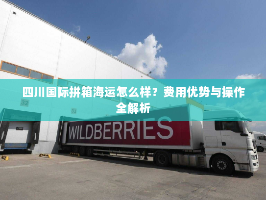 四川国际拼箱海运怎么样？费用优势与操作全解析