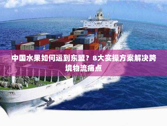 中国水果如何运到东盟?8大实操方案解决跨境物流痛点 中国水果如何运到东盟?8大实操方案解决跨境物流痛点