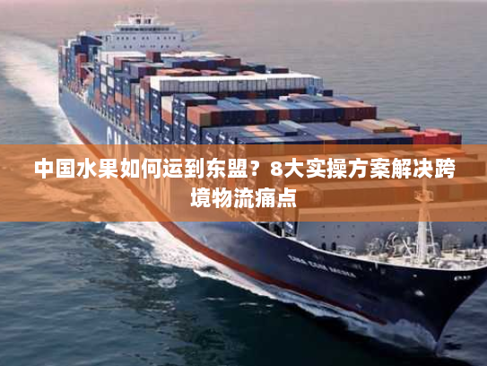 中国水果如何运到东盟?8大实操方案解决跨境物流痛点 中国水果如何运到东盟?8大实操方案解决跨境物流痛点