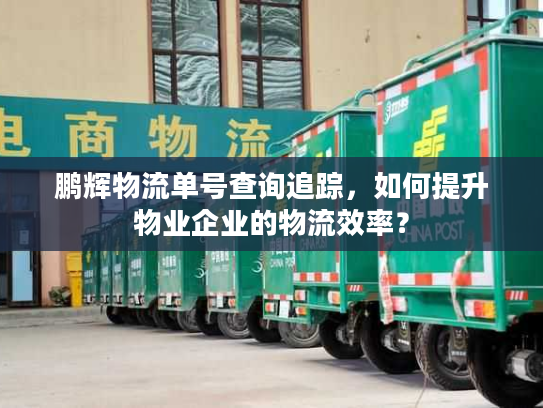 鹏辉物流单号查询追踪，如何提升物业企业的物流效率？
