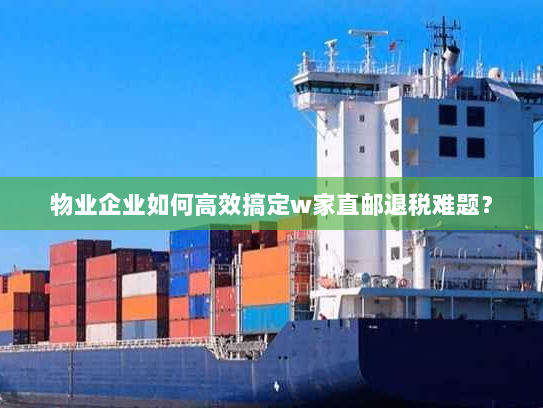 物业企业如何高效搞定w家直邮退税难题? 物业企业如何高效搞定w家直邮退税难题?