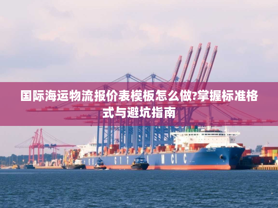 国际海运物流报价表模板怎么做?掌握标准格式与避坑指南 国际海运物流报价表模板怎么做?掌握标准格式与避坑指南