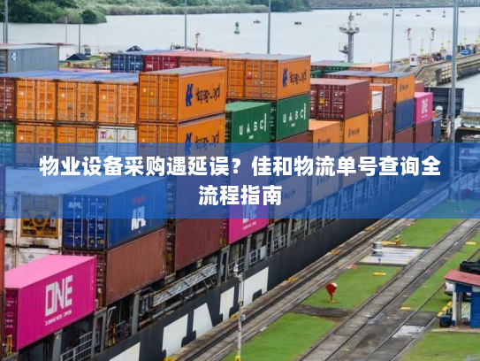 物业设备采购遇延误?佳和物流单号查询全流程指南 物业设备采购遇延误?佳和物流单号查询全流程指南