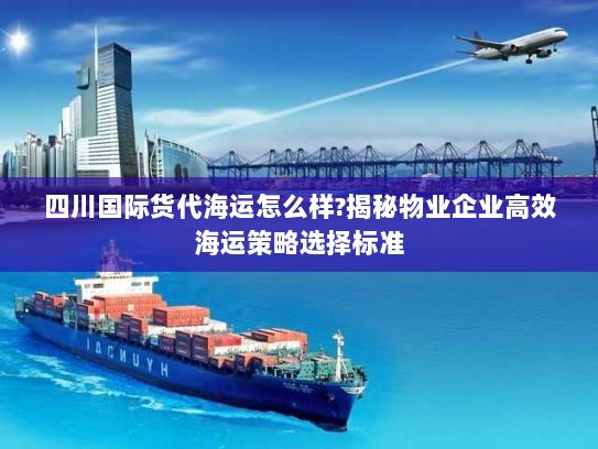 四川国际货代海运怎么样?揭秘物业企业高效海运策略选择标准