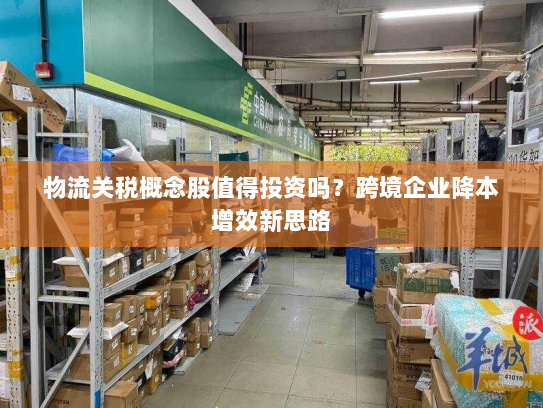 物流关税概念股值得投资吗?跨境企业降本增效新思路 物流关税概念股值得投资吗?跨境企业降本增效新思路