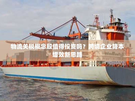 物流关税概念股值得投资吗?跨境企业降本增效新思路 物流关税概念股值得投资吗?跨境企业降本增效新思路