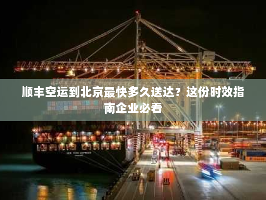 顺丰空运到北京最快多久送达？这份时效指南企业必看