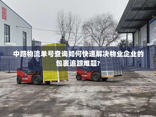 中路物流单号查询如何快速解决物业企业的包裹追踪难题?