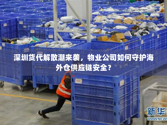 深圳货代解散潮来袭,物业公司如何守护海外仓供应链安全? 深圳货代解散潮来袭,物业公司如何守护海外仓供应链安全?