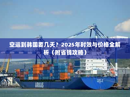 空运到韩国要几天？2025年时效与价格全解析（附省钱攻略）