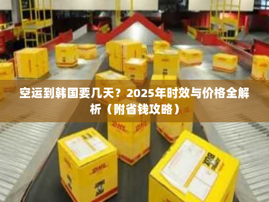 空运到韩国要几天?2025年时效与价格全解析(附省钱攻略) 空运到韩国要几天?2025年时效与价格全解析(附省钱攻略)