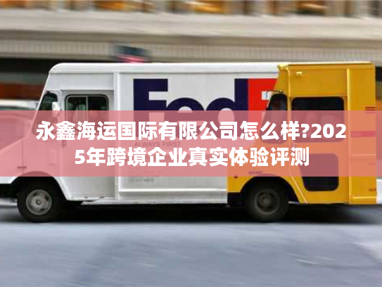 永鑫海运国际有限公司怎么样?2025年跨境企业真实体验评测