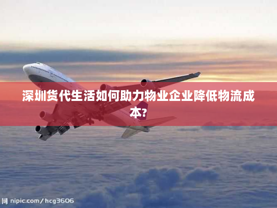 深圳货代生活如何助力物业企业降低物流成本? 深圳货代生活如何助力物业企业降低物流成本?