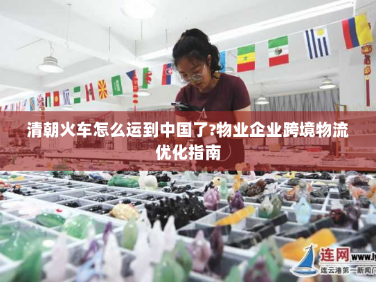 清朝火车怎么运到中国了?物业企业跨境物流优化指南