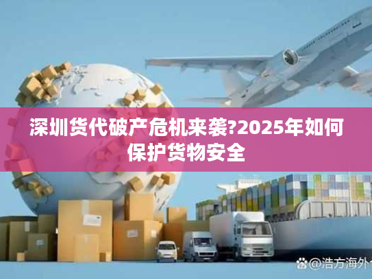 深圳货代破产危机来袭?2025年如何保护货物安全 深圳货代破产危机来袭?2025年如何保护货物安全