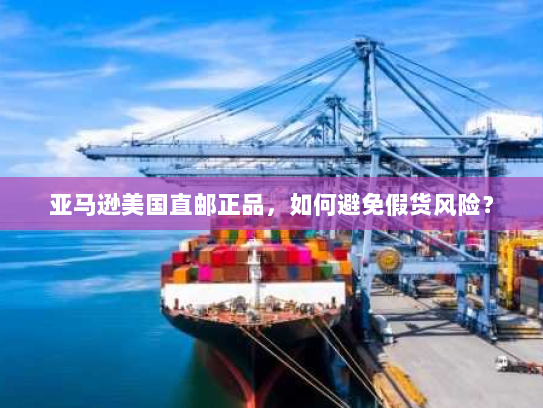 亚马逊美国直邮正品,如何避免假货风险? 亚马逊美国直邮正品,如何避免假货风险?