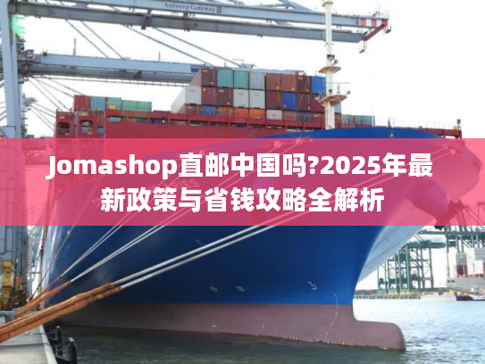 Jomashop直邮中国吗?2025年最新政策与省钱攻略全解析