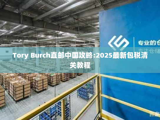 Tory Burch直邮中国攻略:2025最新包税清关教程 Tory Burch直邮中国攻略:2025最新包税清关教程