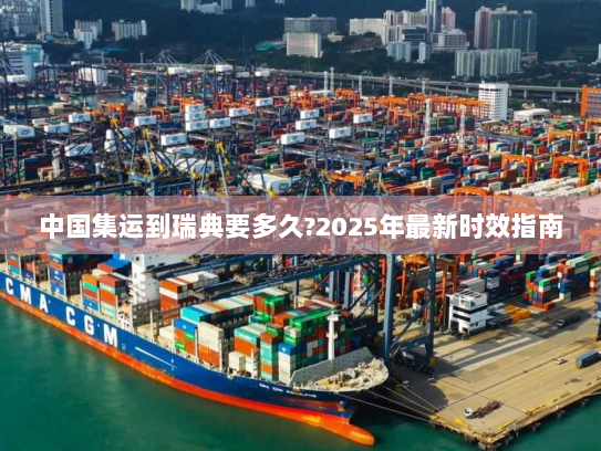 中国集运到瑞典要多久?2025年最新时效指南 中国集运到瑞典要多久?2025年最新时效指南