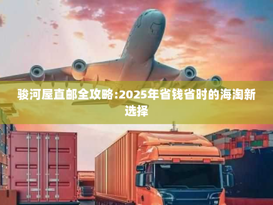 骏河屋直邮全攻略:2025年省钱省时的海淘新选择 骏河屋直邮全攻略:2025年省钱省时的海淘新选择