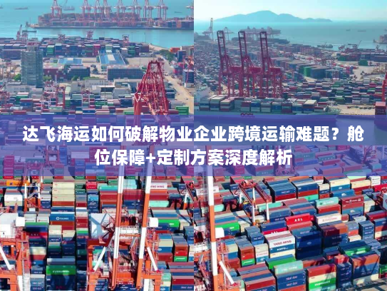 达飞海运如何破解物业企业跨境运输难题？舱位保障+定制方案深度解析